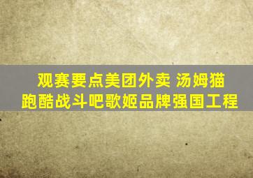 观赛要点美团外卖 汤姆猫跑酷战斗吧歌姬品牌强国工程